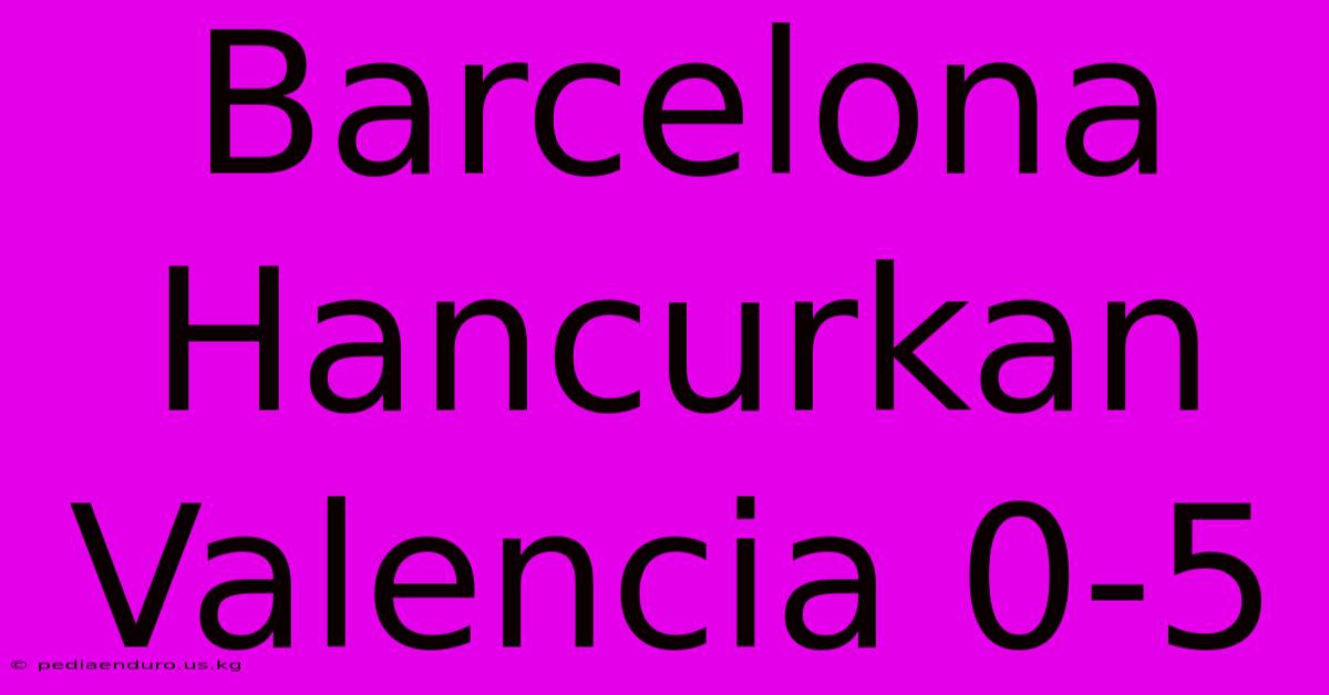 Barcelona Hancurkan Valencia 0-5