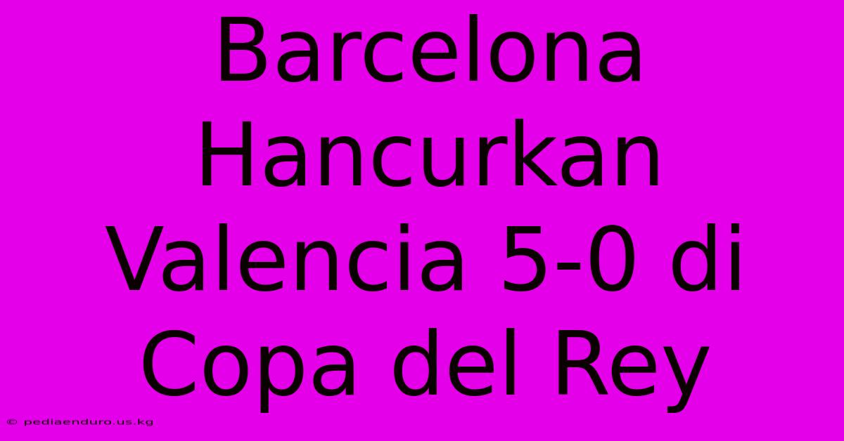 Barcelona Hancurkan Valencia 5-0 Di Copa Del Rey