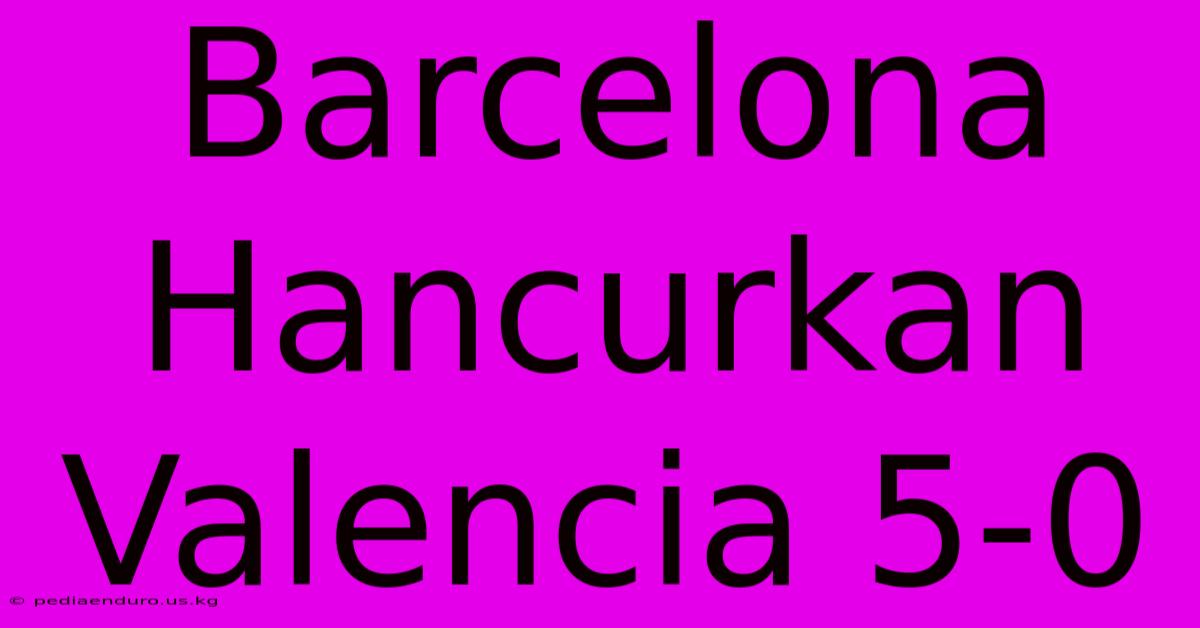 Barcelona Hancurkan Valencia 5-0