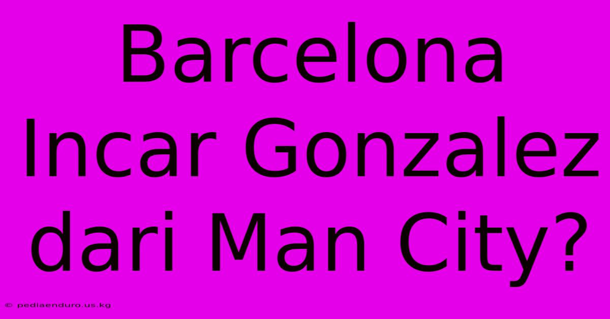 Barcelona Incar Gonzalez Dari Man City?