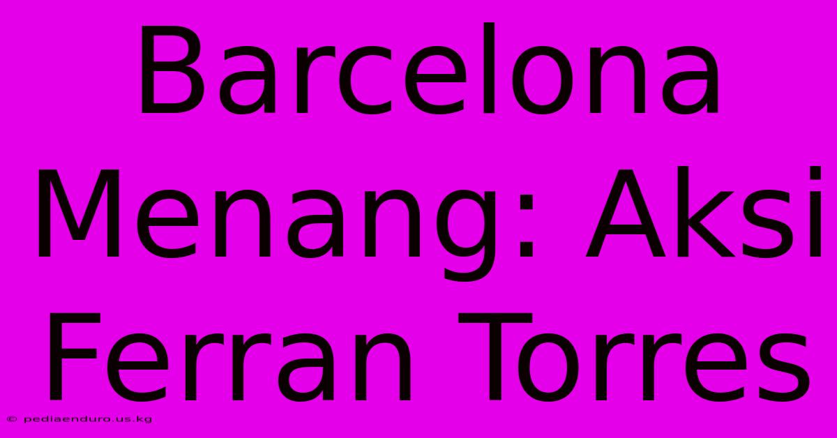 Barcelona Menang: Aksi Ferran Torres