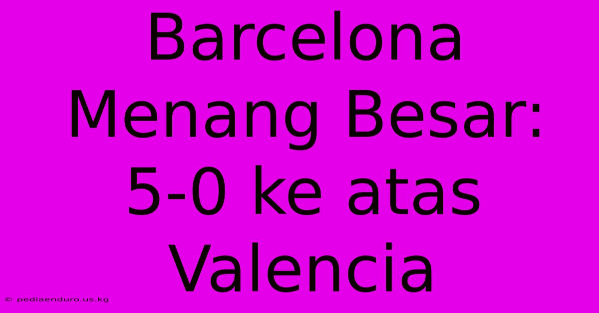 Barcelona Menang Besar: 5-0 Ke Atas Valencia