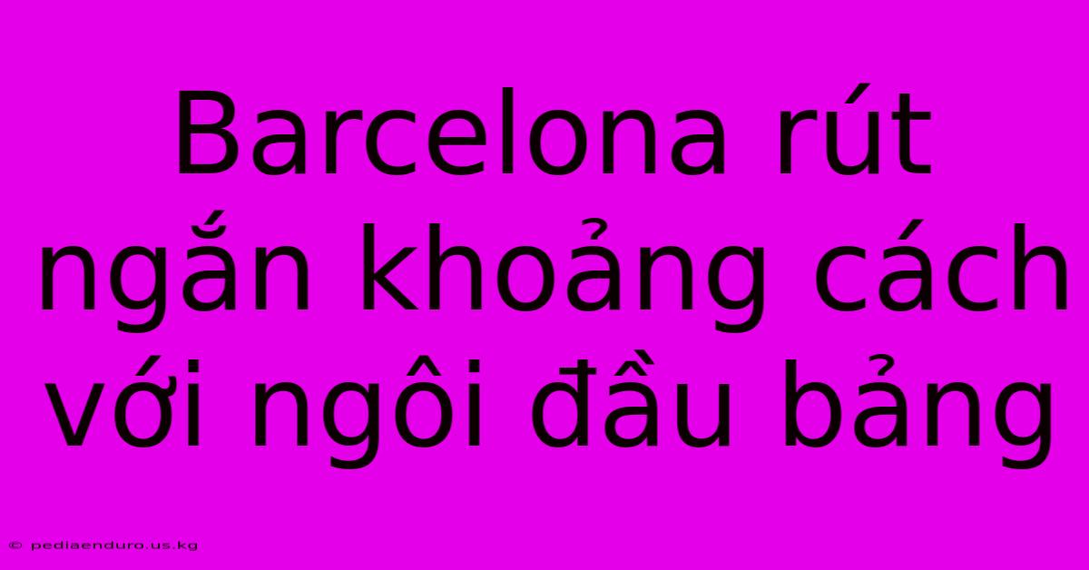 Barcelona Rút Ngắn Khoảng Cách Với Ngôi Đầu Bảng