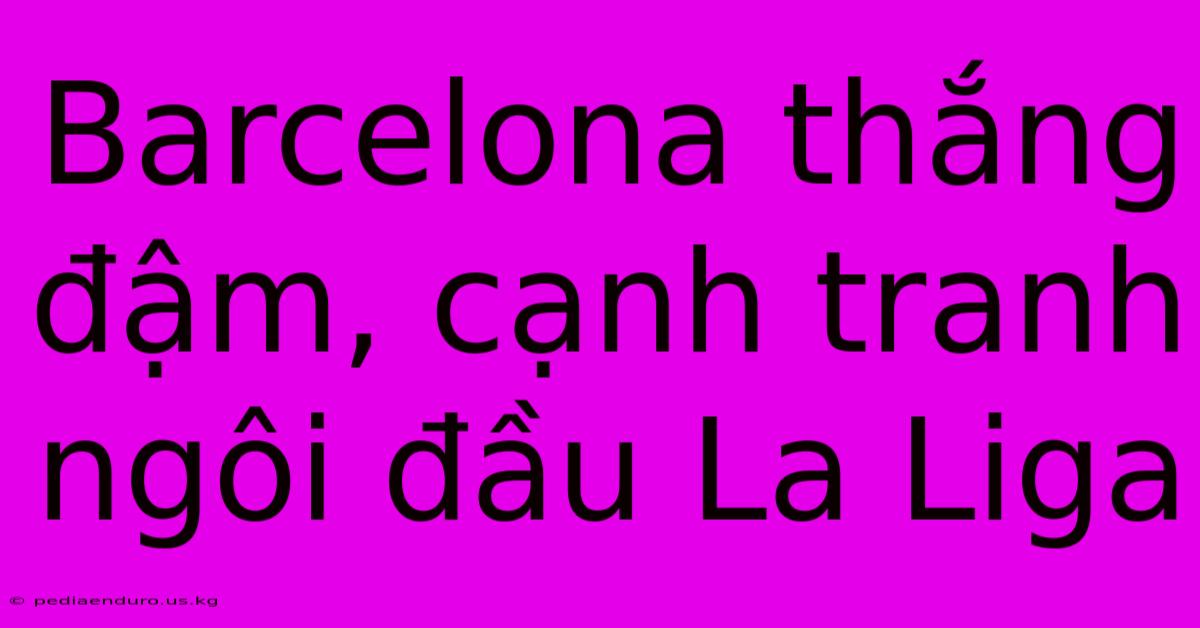 Barcelona Thắng Đậm, Cạnh Tranh Ngôi Đầu La Liga