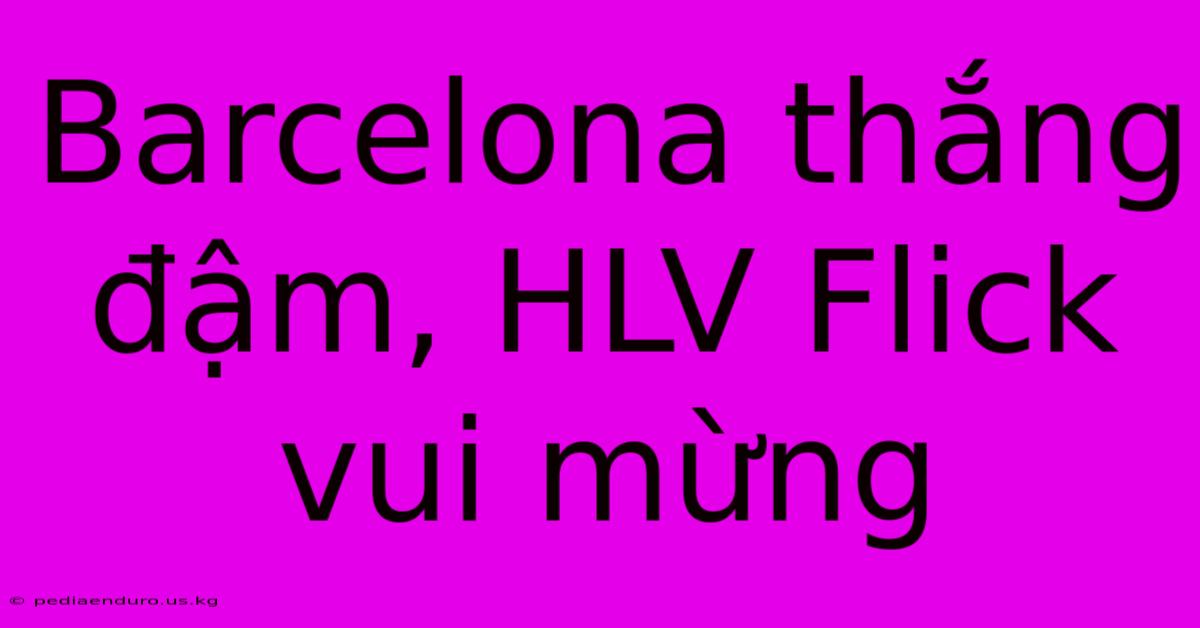 Barcelona Thắng Đậm, HLV Flick Vui Mừng