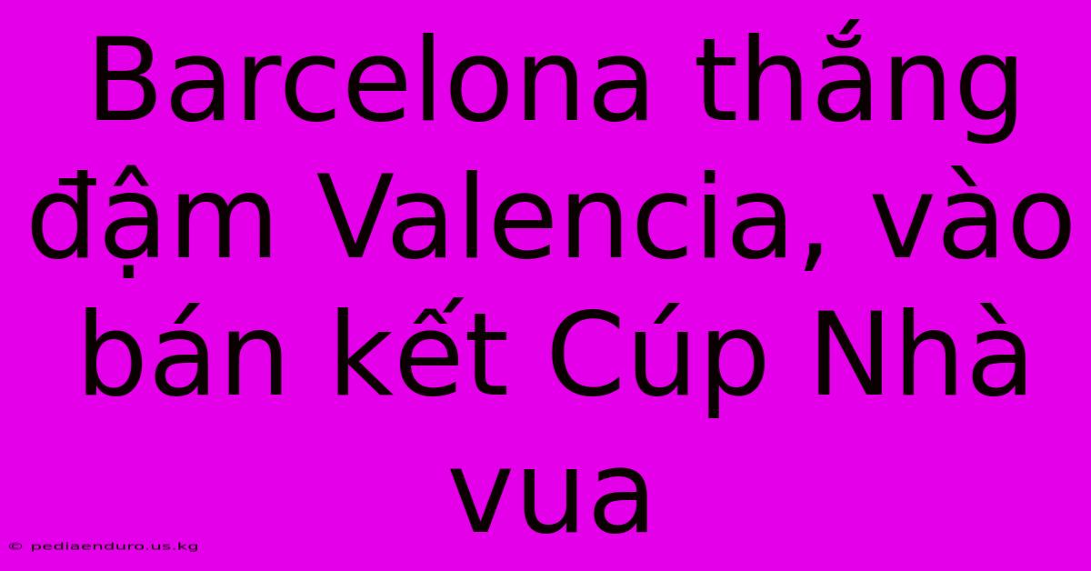 Barcelona Thắng Đậm Valencia, Vào Bán Kết Cúp Nhà Vua