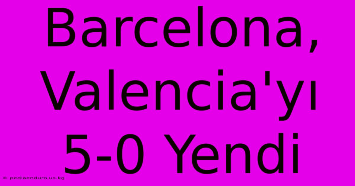 Barcelona, Valencia'yı 5-0 Yendi