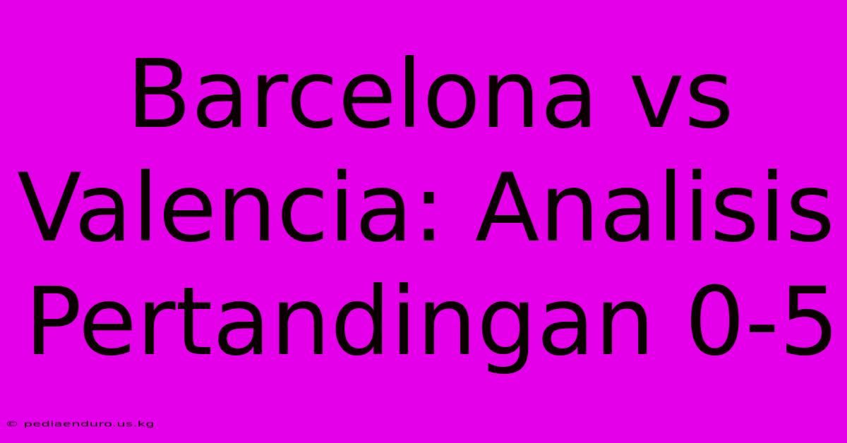 Barcelona Vs Valencia: Analisis Pertandingan 0-5