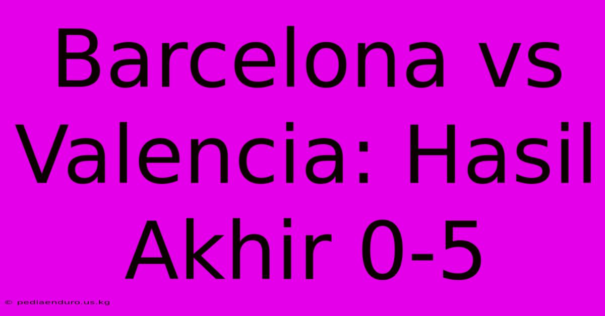 Barcelona Vs Valencia: Hasil Akhir 0-5