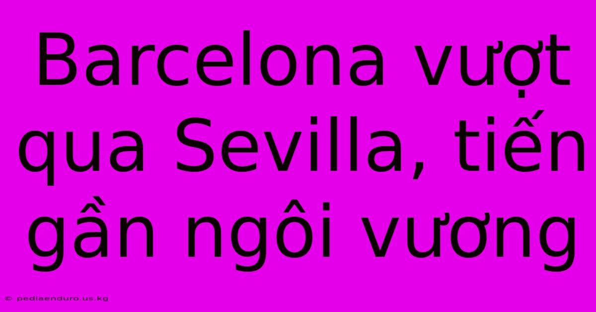 Barcelona Vượt Qua Sevilla, Tiến Gần Ngôi Vương