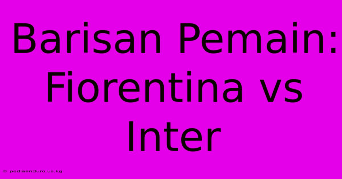 Barisan Pemain: Fiorentina Vs Inter