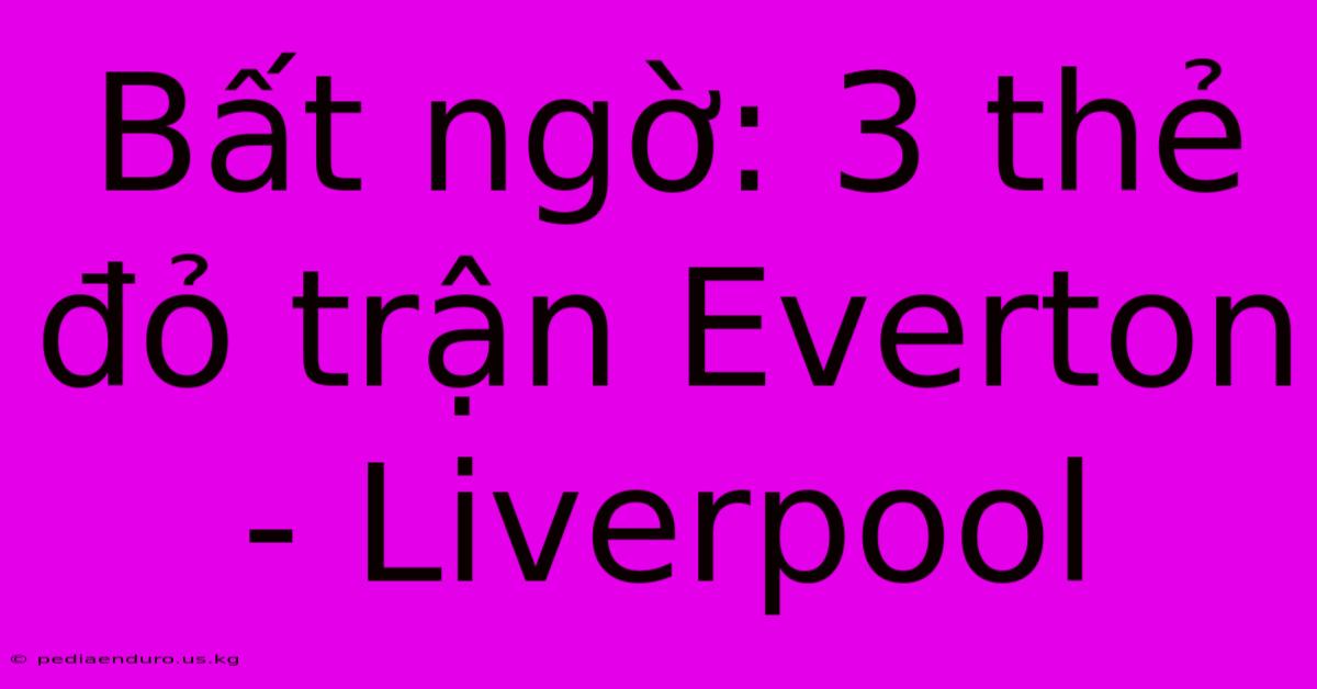 Bất Ngờ: 3 Thẻ Đỏ Trận Everton - Liverpool