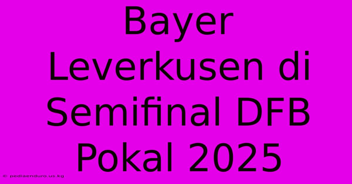 Bayer Leverkusen Di Semifinal DFB Pokal 2025