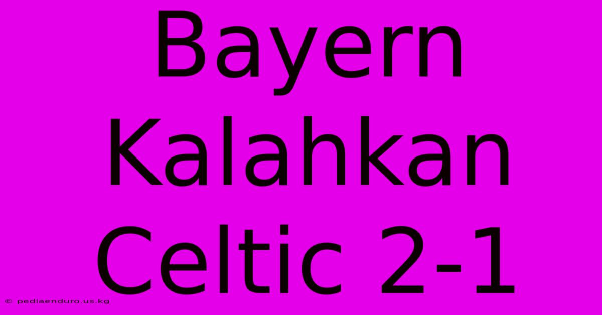 Bayern Kalahkan Celtic 2-1