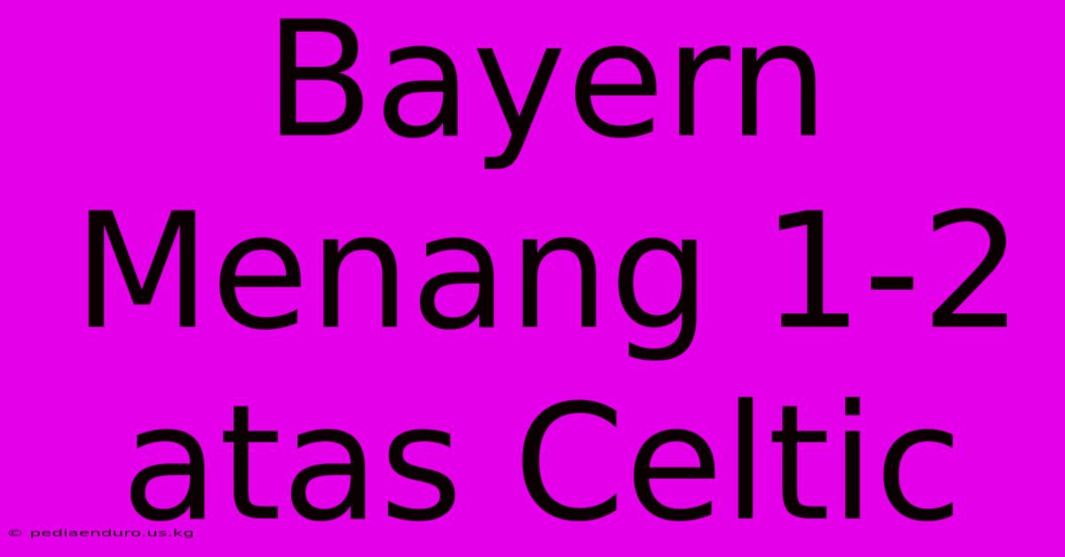 Bayern Menang 1-2 Atas Celtic