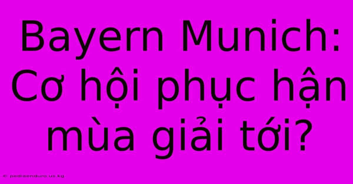 Bayern Munich: Cơ Hội Phục Hận Mùa Giải Tới?