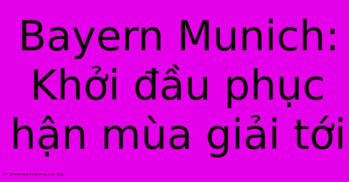 Bayern Munich: Khởi Đầu Phục Hận Mùa Giải Tới