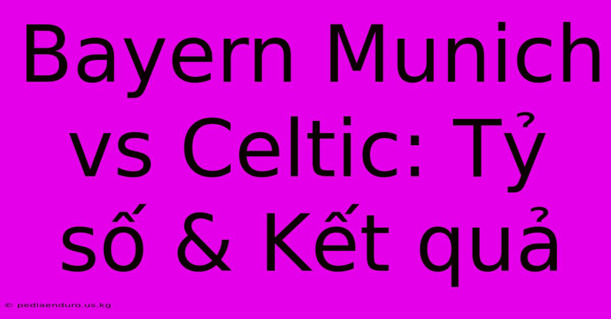 Bayern Munich Vs Celtic: Tỷ Số & Kết Quả