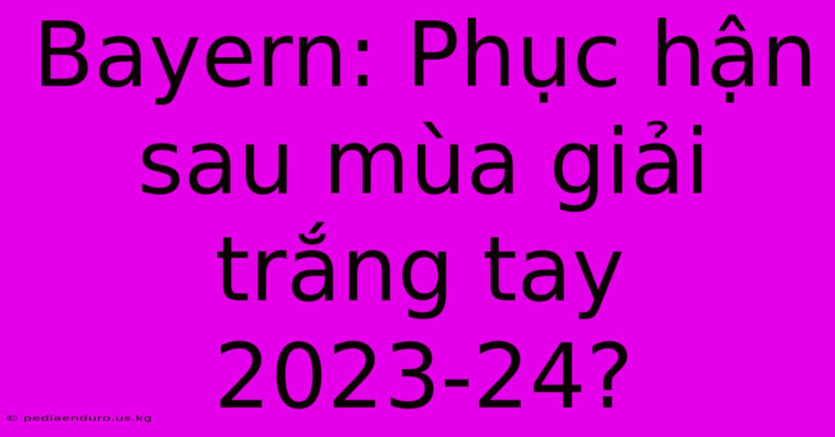 Bayern: Phục Hận Sau Mùa Giải Trắng Tay 2023-24?