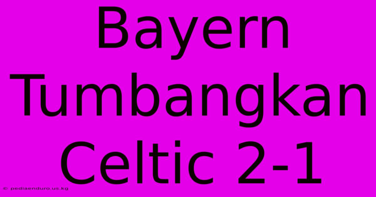 Bayern Tumbangkan Celtic 2-1