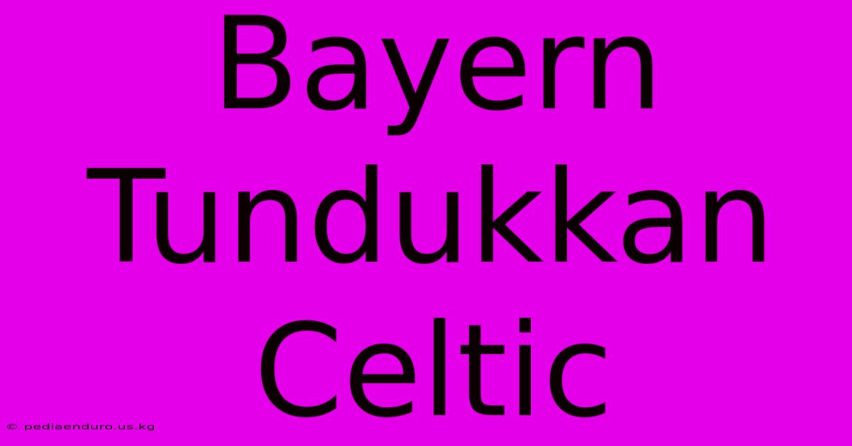 Bayern Tundukkan Celtic