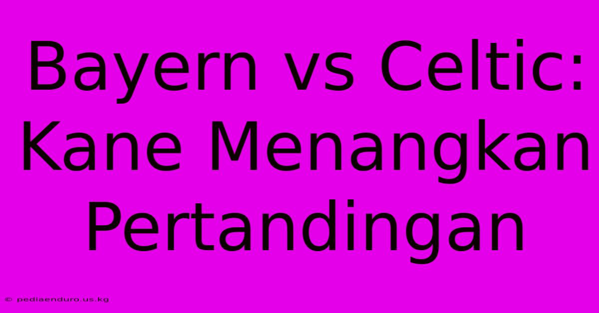 Bayern Vs Celtic: Kane Menangkan Pertandingan