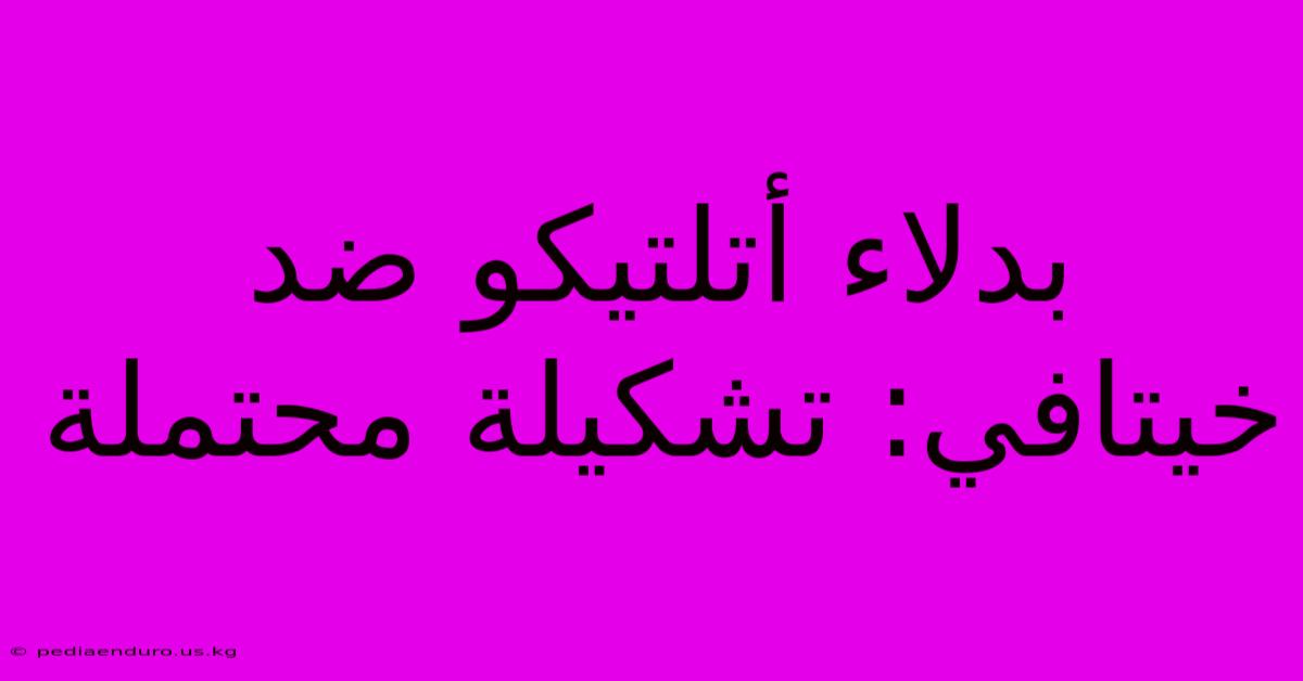 بدلاء أتلتيكو ضد خيتافي: تشكيلة محتملة