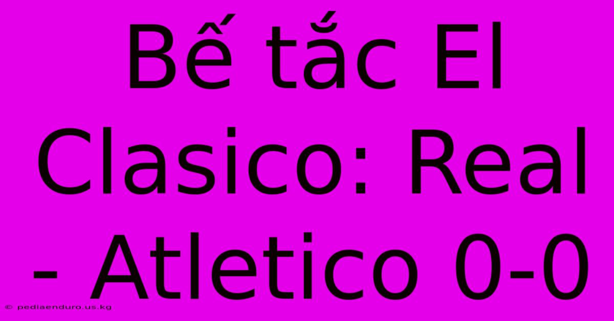 Bế Tắc El Clasico: Real - Atletico 0-0