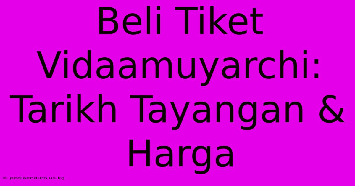 Beli Tiket Vidaamuyarchi: Tarikh Tayangan & Harga