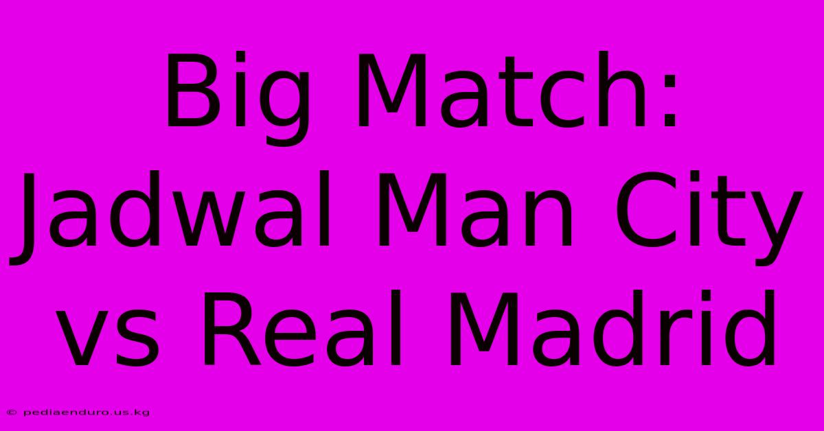 Big Match: Jadwal Man City Vs Real Madrid