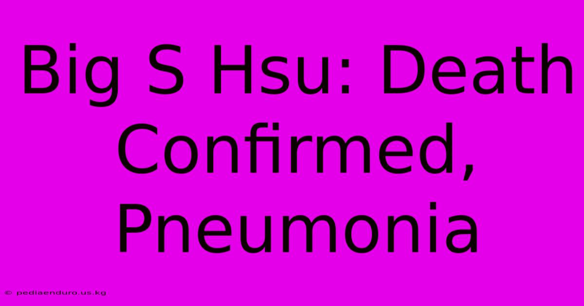 Big S Hsu: Death Confirmed, Pneumonia