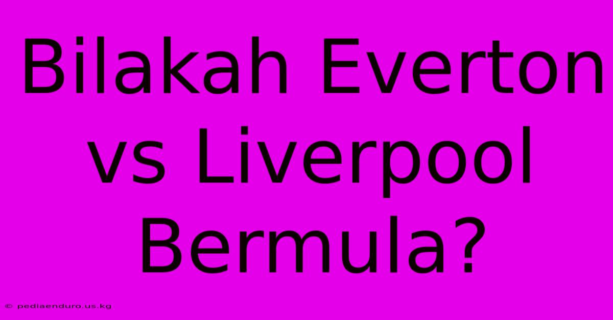 Bilakah Everton Vs Liverpool Bermula?