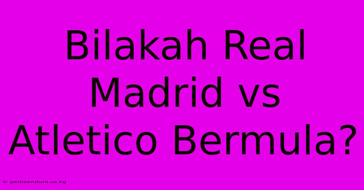 Bilakah Real Madrid Vs Atletico Bermula?