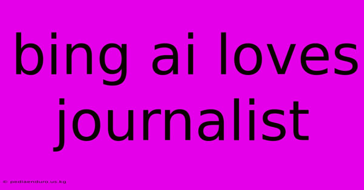 Bing Ai Loves Journalist