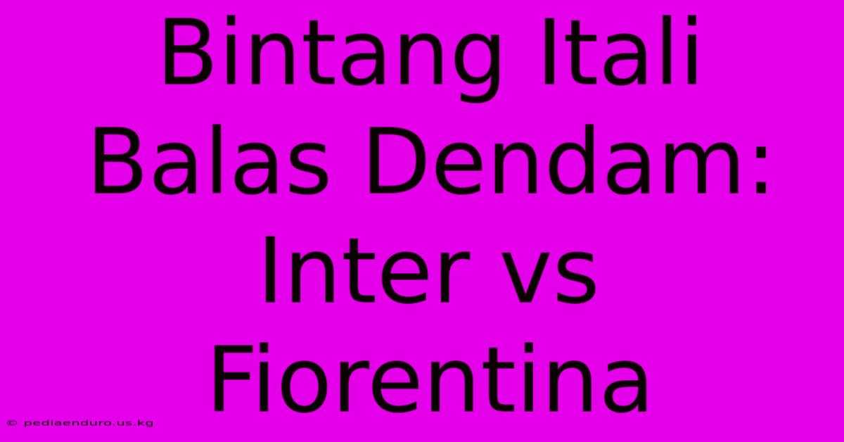 Bintang Itali Balas Dendam: Inter Vs Fiorentina