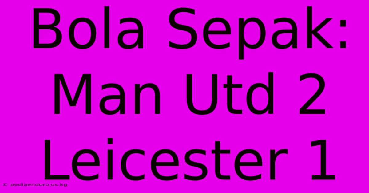 Bola Sepak: Man Utd 2 Leicester 1