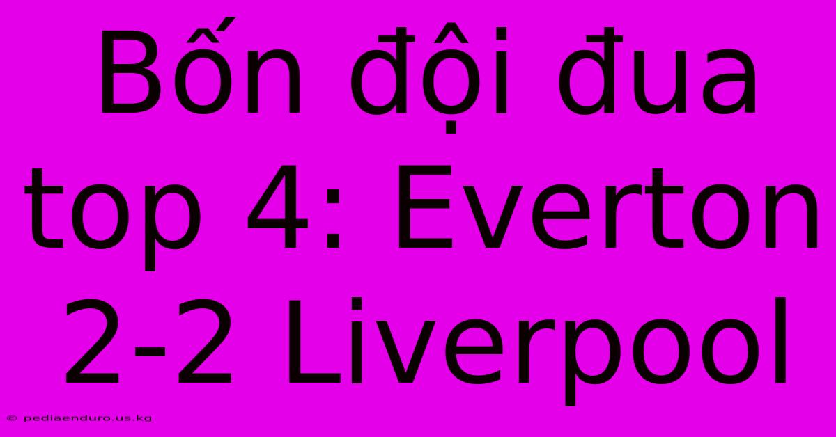 Bốn Đội Đua Top 4: Everton 2-2 Liverpool