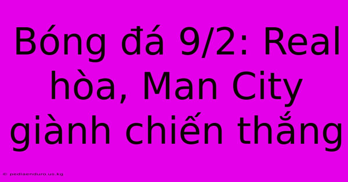 Bóng Đá 9/2: Real Hòa, Man City Giành Chiến Thắng