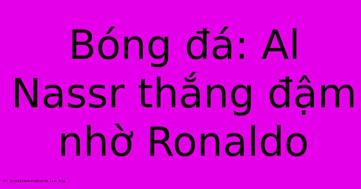 Bóng Đá: Al Nassr Thắng Đậm Nhờ Ronaldo