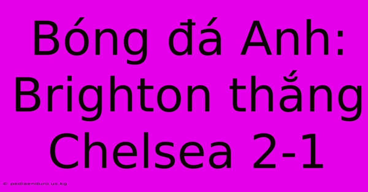 Bóng Đá Anh: Brighton Thắng Chelsea 2-1