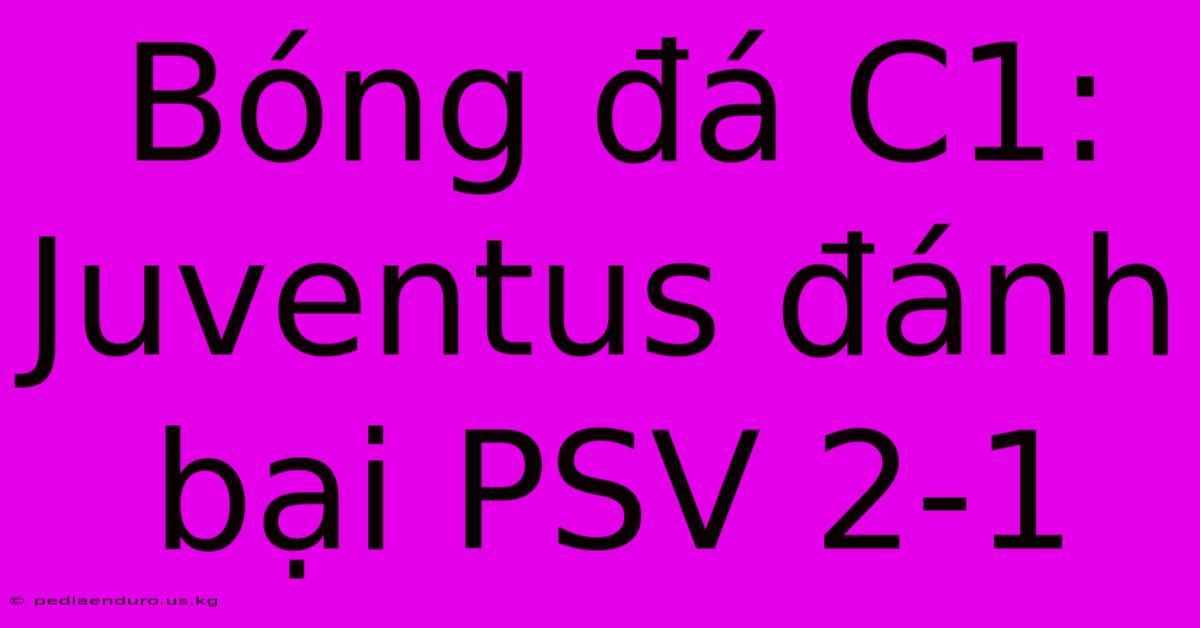 Bóng Đá C1: Juventus Đánh Bại PSV 2-1