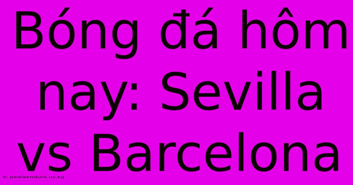 Bóng Đá Hôm Nay: Sevilla Vs Barcelona