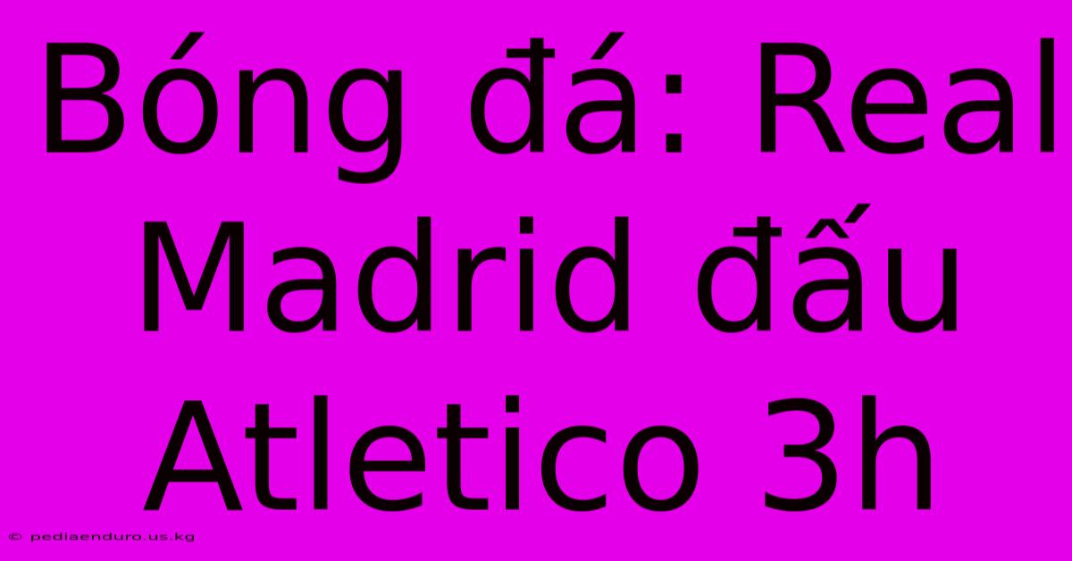 Bóng Đá: Real Madrid Đấu Atletico 3h