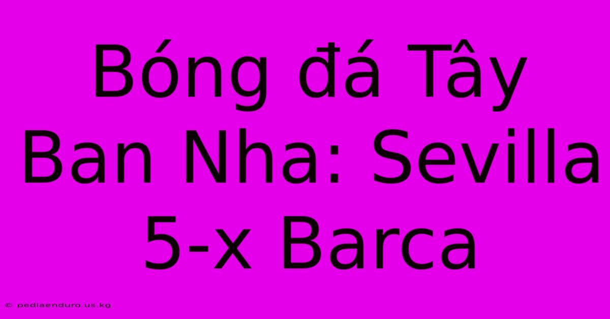 Bóng Đá Tây Ban Nha: Sevilla 5-x Barca