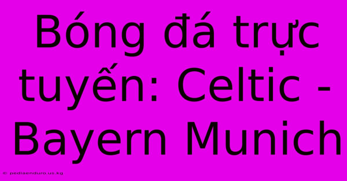 Bóng Đá Trực Tuyến: Celtic - Bayern Munich