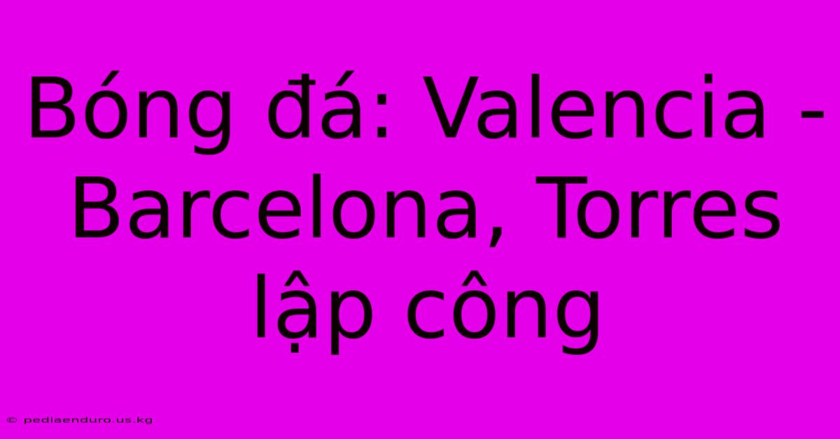 Bóng Đá: Valencia - Barcelona, Torres Lập Công