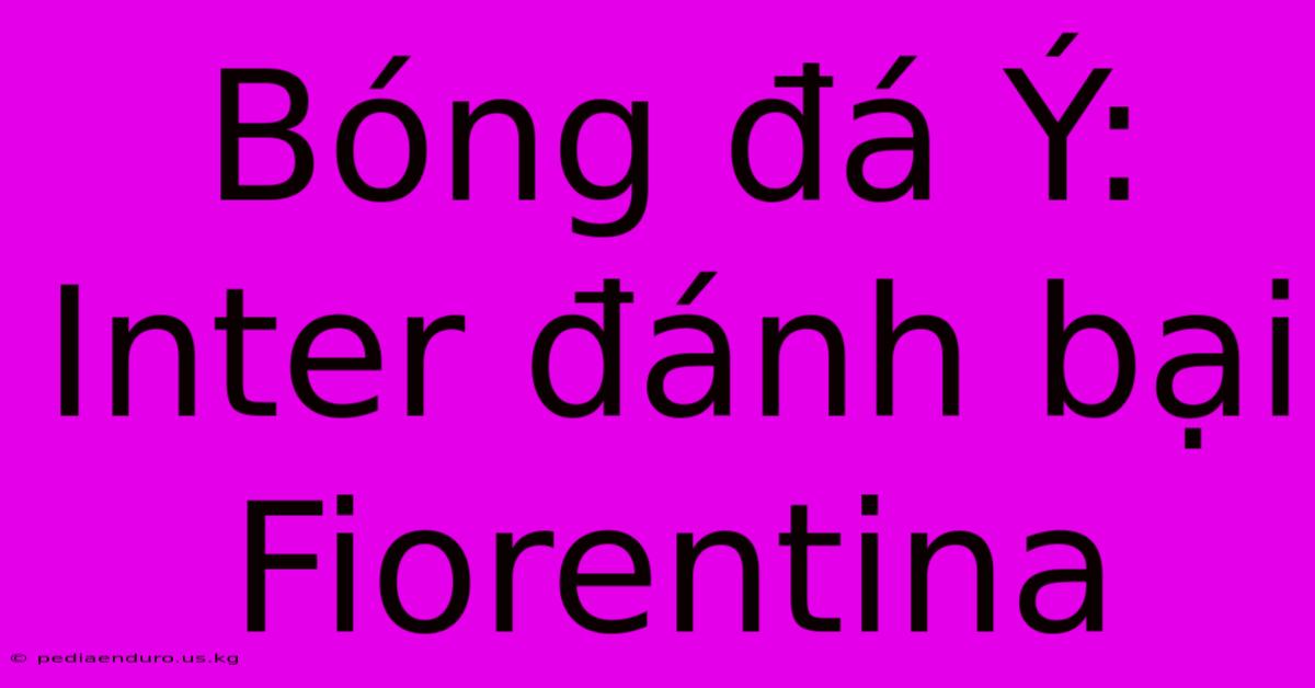 Bóng Đá Ý: Inter Đánh Bại Fiorentina