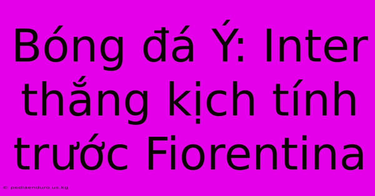 Bóng Đá Ý: Inter Thắng Kịch Tính Trước Fiorentina