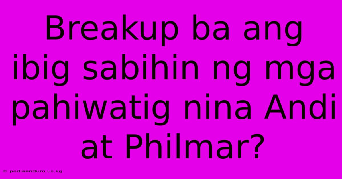 Breakup Ba Ang Ibig Sabihin Ng Mga Pahiwatig Nina Andi At Philmar?