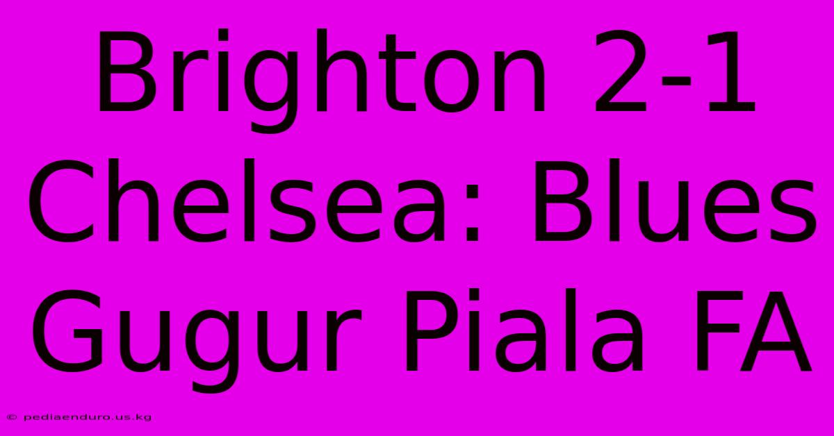 Brighton 2-1 Chelsea: Blues Gugur Piala FA